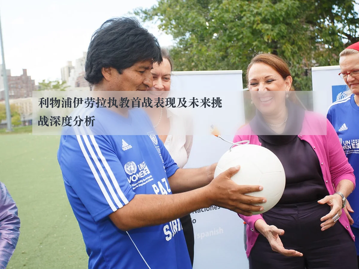 利物浦伊劳拉执教首战表现及未来挑战深度分析